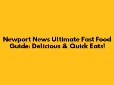 Newport News' Ultimate Fast Food Guide: Delicious & Quick Eats!