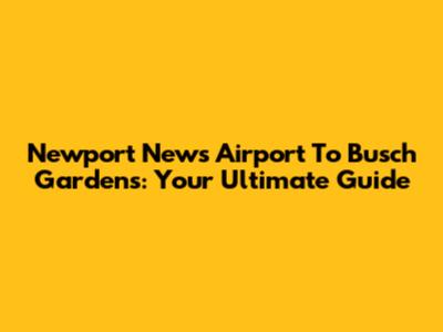 Newport News Airport To Busch Gardens: Your Ultimate Guide