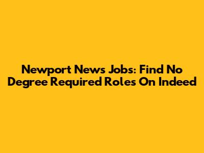 Newport News Jobs: Find No Degree Required Roles On Indeed