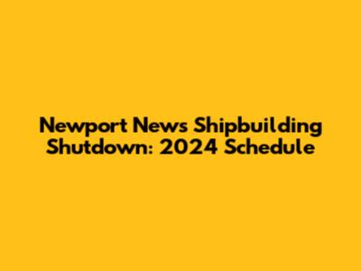 Newport News Shipbuilding Shutdown: 2024 Schedule