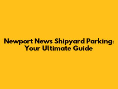 Newport News Shipyard Parking: Your Ultimate Guide