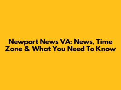 Newport News VA: News, Time Zone & What You Need To Know
