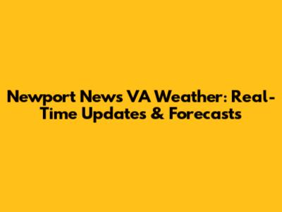 Newport News VA Weather: Real-Time Updates & Forecasts