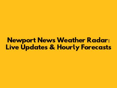 Newport News Weather Radar: Live Updates & Hourly Forecasts
