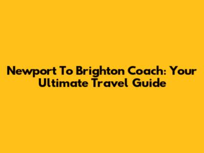 Newport To Brighton Coach: Your Ultimate Travel Guide