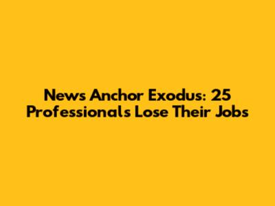 News Anchor Exodus: 25 Professionals Lose Their Jobs