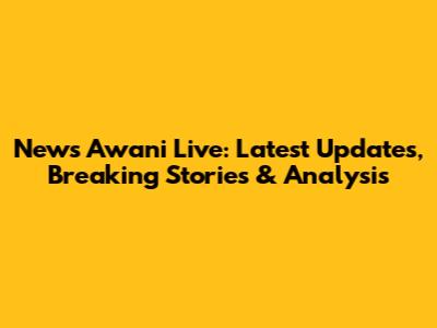 News Awani Live: Latest Updates, Breaking Stories & Analysis