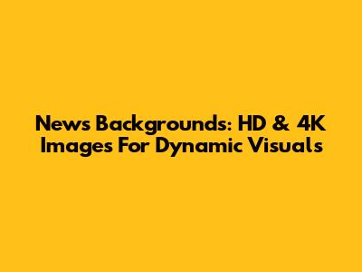 News Backgrounds: HD & 4K Images For Dynamic Visuals