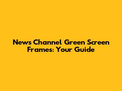 News Channel Green Screen Frames: Your Guide