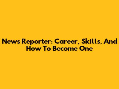 News Reporter: Career, Skills, And How To Become One