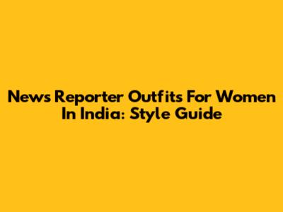 News Reporter Outfits For Women In India: Style Guide