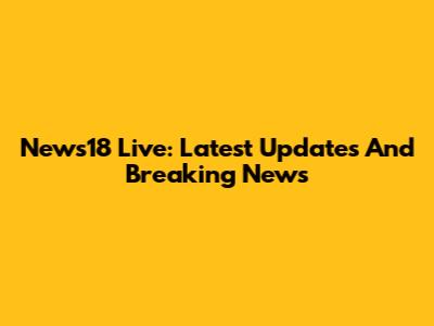 News18 Live: Latest Updates And Breaking News