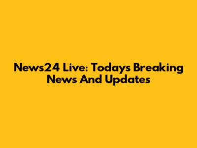 News24 Live: Today's Breaking News And Updates