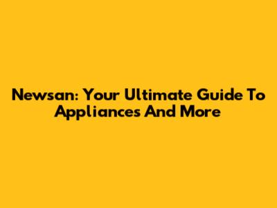 Newsan: Your Ultimate Guide To Appliances And More