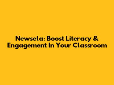 Newsela: Boost Literacy & Engagement In Your Classroom
