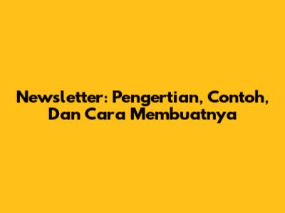 Newsletter: Pengertian, Contoh, Dan Cara Membuatnya