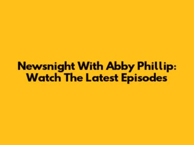 Newsnight With Abby Phillip: Watch The Latest Episodes