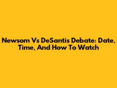Newsom Vs DeSantis Debate: Date, Time, And How To Watch