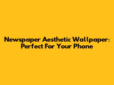 Newspaper Aesthetic Wallpaper: Perfect For Your Phone