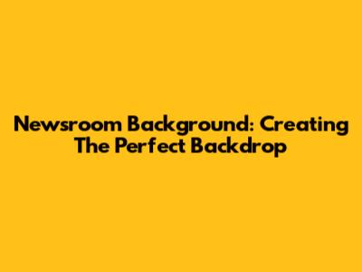 Newsroom Background: Creating The Perfect Backdrop