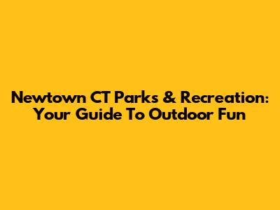Newtown CT Parks & Recreation: Your Guide To Outdoor Fun