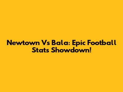 Newtown Vs Bala: Epic Football Stats Showdown!