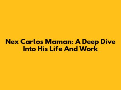 Nex Carlos Maman: A Deep Dive Into His Life And Work