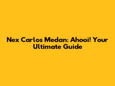 Nex Carlos Medan: Ahooi! Your Ultimate Guide