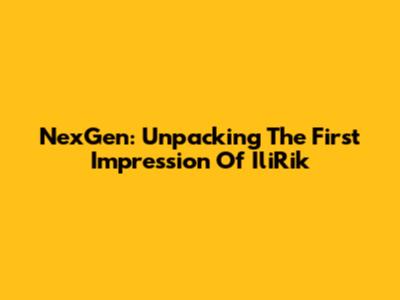 NexGen: Unpacking The First Impression Of IliRik