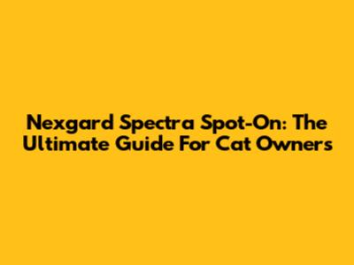 Nexgard Spectra Spot-On: The Ultimate Guide For Cat Owners