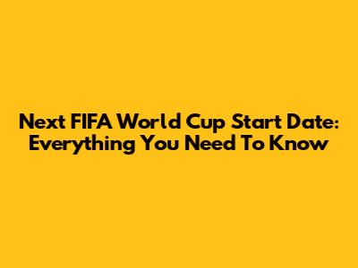 Next FIFA World Cup Start Date: Everything You Need To Know