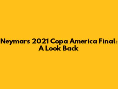 Neymar's 2021 Copa America Final: A Look Back