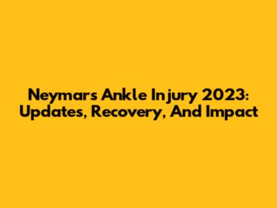 Neymar's Ankle Injury 2023: Updates, Recovery, And Impact