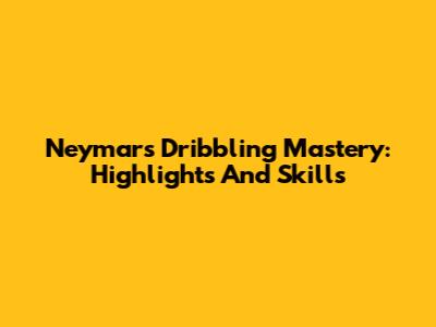 Neymar's Dribbling Mastery: Highlights And Skills