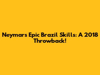 Neymar's Epic Brazil Skills: A 2018 Throwback!