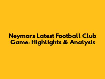 Neymar's Latest Football Club Game: Highlights & Analysis