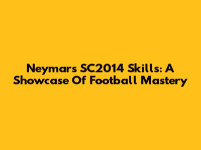 Neymar's SC2014 Skills: A Showcase Of Football Mastery