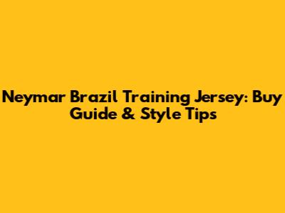 Neymar Brazil Training Jersey: Buy Guide & Style Tips