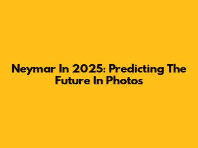 Neymar In 2025: Predicting The Future In Photos