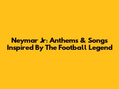 Neymar Jr: Anthems & Songs Inspired By The Football Legend