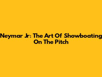 Neymar Jr: The Art Of Showboating On The Pitch