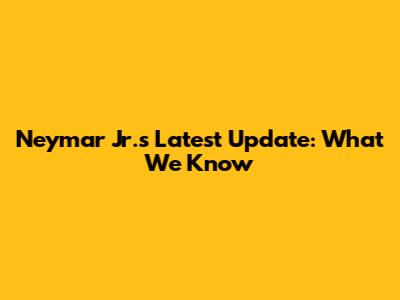 Neymar Jr.'s Latest Update: What We Know