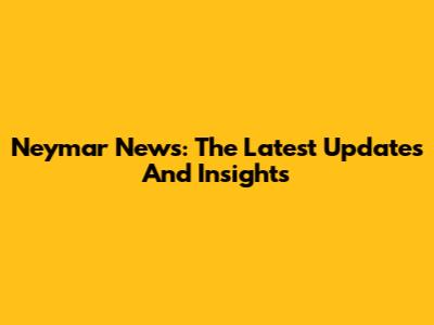 Neymar News: The Latest Updates And Insights