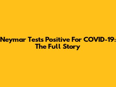 Neymar Tests Positive For COVID-19: The Full Story