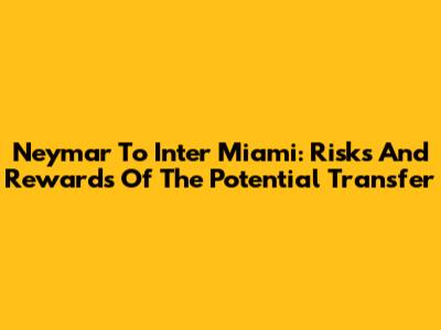 Neymar To Inter Miami: Risks And Rewards Of The Potential Transfer