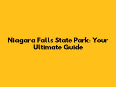 Niagara Falls State Park: Your Ultimate Guide
