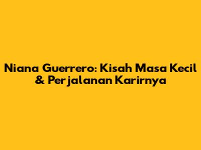 Niana Guerrero: Kisah Masa Kecil & Perjalanan Karirnya
