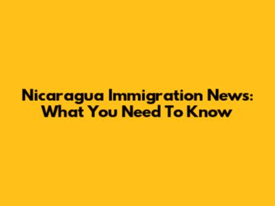 Nicaragua Immigration News: What You Need To Know