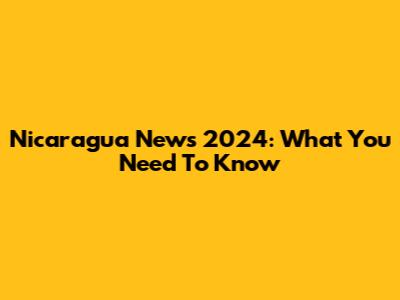 Nicaragua News 2024: What You Need To Know