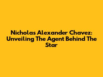 Nicholas Alexander Chavez: Unveiling The Agent Behind The Star